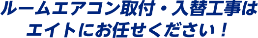 ルームエアコン取付・入替工事はエイトにお任せください！